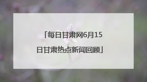 每日甘肃网6月15日甘肃热点新闻回顾