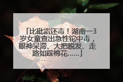 比砒霜还毒！湖南一3岁女童查出急性铊中毒，眼神呆滞、大把脱发、走路如踩棉花……
