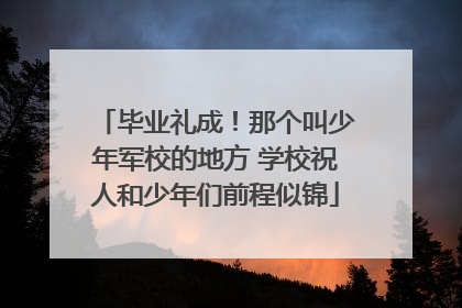 毕业礼成！那个叫少年军校的地方 学校祝人和少年们前程似锦