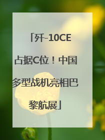 歼-10CE占据C位！中国多型战机亮相巴黎航展