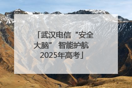 武汉电信“安全大脑” 智能护航2025年高考