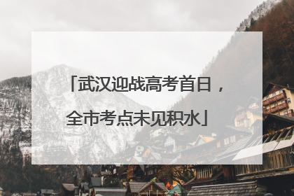 武汉迎战高考首日，全市考点未见积水