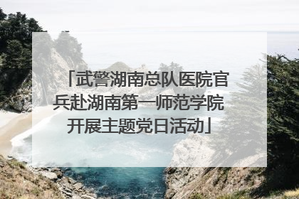 武警湖南总队医院官兵赴湖南第一师范学院开展主题党日活动