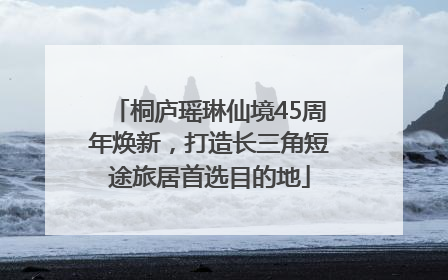 桐庐瑶琳仙境45周年焕新，打造长三角短途旅居首选目的地