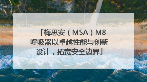 梅思安（MSA）M8呼吸器以卓越性能与创新设计，拓宽安全边界