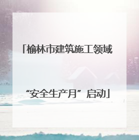 榆林市建筑施工领域“安全生产月”启动