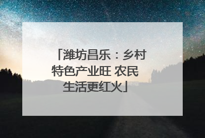 潍坊昌乐：乡村特色产业旺 农民生活更红火