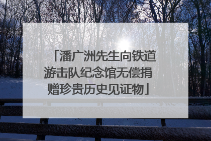 潘广洲先生向铁道游击队纪念馆无偿捐赠珍贵历史见证物