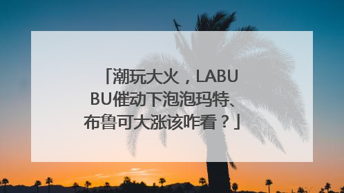 潮玩大火，LABUBU催动下泡泡玛特、布鲁可大涨该咋看？