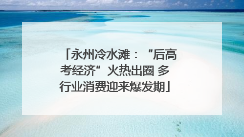 永州冷水滩：“后高考经济”火热出圈 多行业消费迎来爆发期