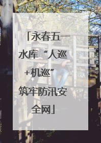 永春五一水库“人巡+机巡” 筑牢防汛安全网
