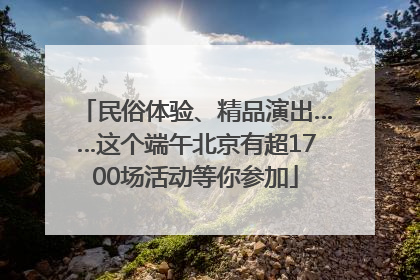 民俗体验、精品演出……这个端午北京有超1700场活动等你参加