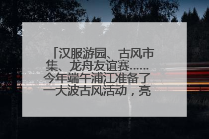汉服游园、古风市集、龙舟友谊赛……今年端午浦江准备了一大波古风活动，亮点抢先知→
