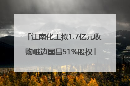 江南化工拟1.7亿元收购峨边国昌51%股权
