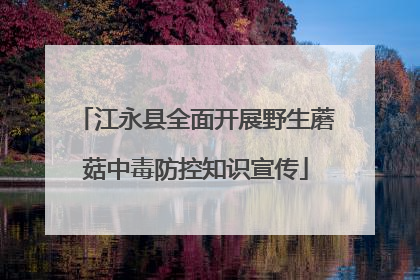 江永县全面开展野生蘑菇中毒防控知识宣传