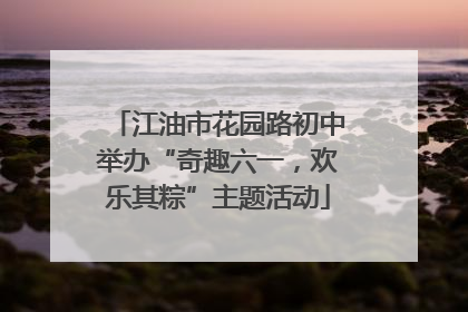 江油市花园路初中举办“奇趣六一，欢乐其粽”主题活动