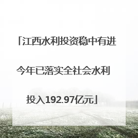 江西水利投资稳中有进 今年已落实全社会水利投入192.97亿元