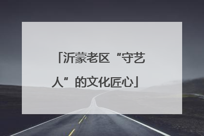 沂蒙老区“守艺人”的文化匠心