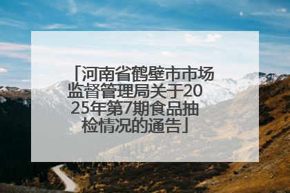 河南省鹤壁市市场监督管理局关于2025年第7期食品抽检情况的通告