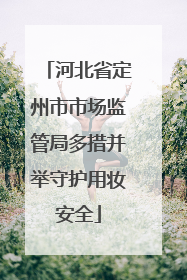 河北省定州市市场监管局多措并举守护用妆安全