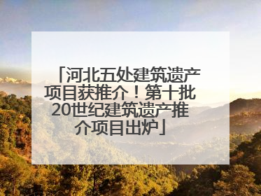 河北五处建筑遗产项目获推介！第十批20世纪建筑遗产推介项目出炉