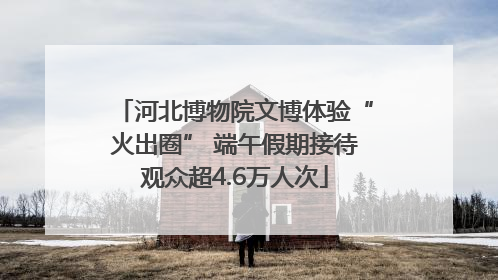 河北博物院文博体验“火出圈” 端午假期接待观众超4.6万人次