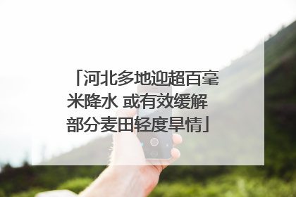 河北多地迎超百毫米降水 或有效缓解部分麦田轻度旱情