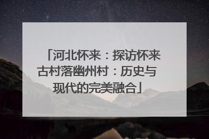河北怀来：探访怀来古村落幽州村：历史与现代的完美融合