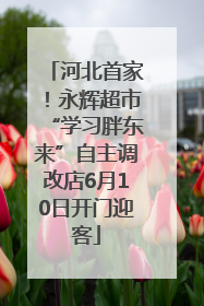 河北首家！永辉超市“学习胖东来”自主调改店6月10日开门迎客