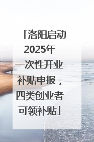 洛阳启动2025年一次性开业补贴申报，四类创业者可领补贴