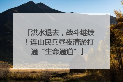 洪水退去，战斗继续！连山民兵昼夜清淤打通“生命通道”