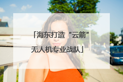 海东打造“云箭”无人机专业战队