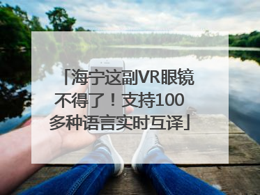 海宁这副VR眼镜不得了！支持100多种语言实时互译