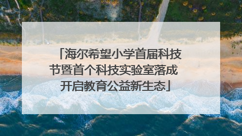 海尔希望小学首届科技节暨首个科技实验室落成 开启教育公益新生态