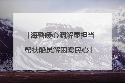 海警暖心调解显担当 帮扶船员解困暖民心
