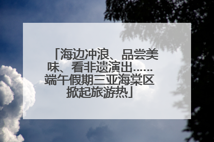 海边冲浪、品尝美味、看非遗演出……端午假期三亚海棠区掀起旅游热