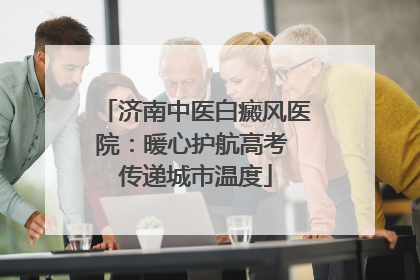 济南中医白癜风医院：暖心护航高考 传递城市温度