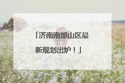 济南南部山区最新规划出炉！