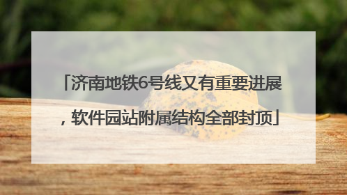 济南地铁6号线又有重要进展，软件园站附属结构全部封顶