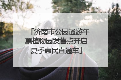 济南市公园通游年票植物园发售点开启夏季惠民直通车