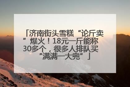 济南街头雪糕“论斤卖”爆火！18元一斤能称30多个，很多人排队买“满满一大兜”
