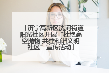 济宁高新区洸河街道阳光社区开展“杜绝高空抛物 共建和谐文明社区”宣传活动