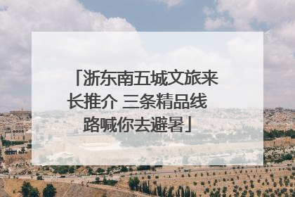 浙东南五城文旅来长推介 三条精品线路喊你去避暑