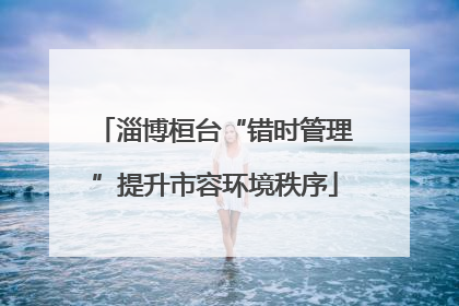 淄博桓台“错时管理”提升市容环境秩序