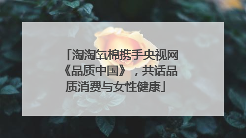 淘淘氧棉携手央视网《品质中国》，共话品质消费与女性健康