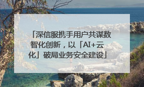 深信服携手用户共谋数智化创新，以「AI+云化」破局业务安全建设