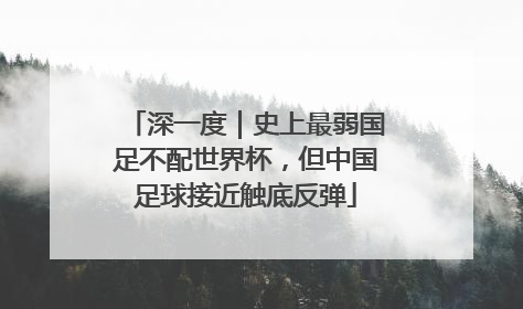 深一度｜史上最弱国足不配世界杯，但中国足球接近触底反弹