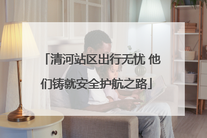 清河站区出行无忧 他们铸就安全护航之路