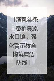 清风头条｜桑植县凉水口镇：强化警示教育 构筑廉洁防线