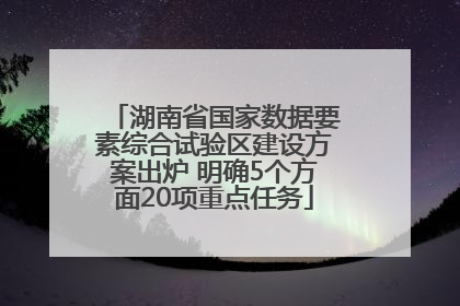 湖南省国家数据要素综合试验区建设方案出炉 明确5个方面20项重点任务